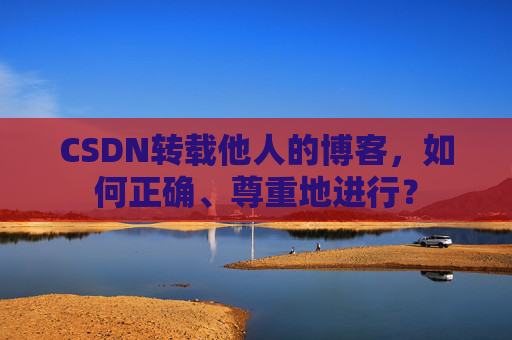 CSDN转载他人的博客，如何正确、尊重地进行？