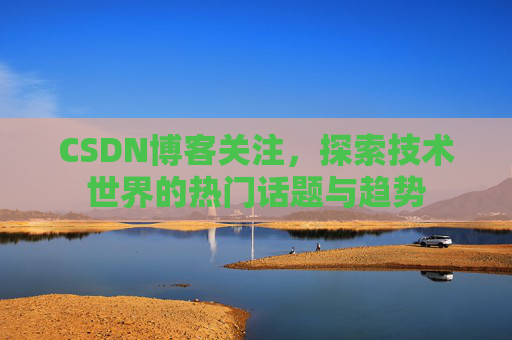 CSDN博客关注,探索技术世界的热门话题与趋势 CSDN博客关注,探索技术世界的热门话题与趋势